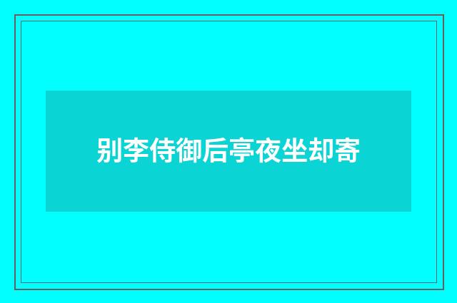 别李侍御后亭夜坐却寄