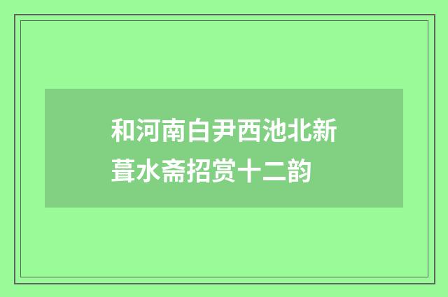 和河南白尹西池北新葺水斋招赏十二韵