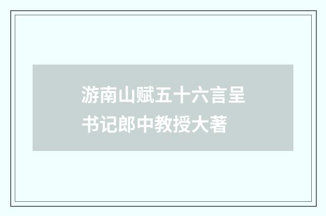 游南山赋五十六言呈书记郎中教授大著