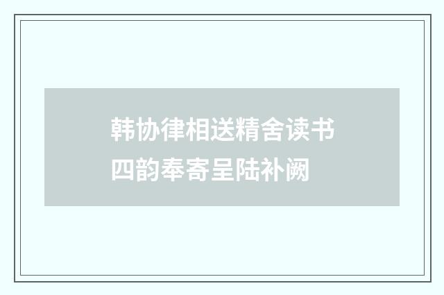 韩协律相送精舍读书四韵奉寄呈陆补阙