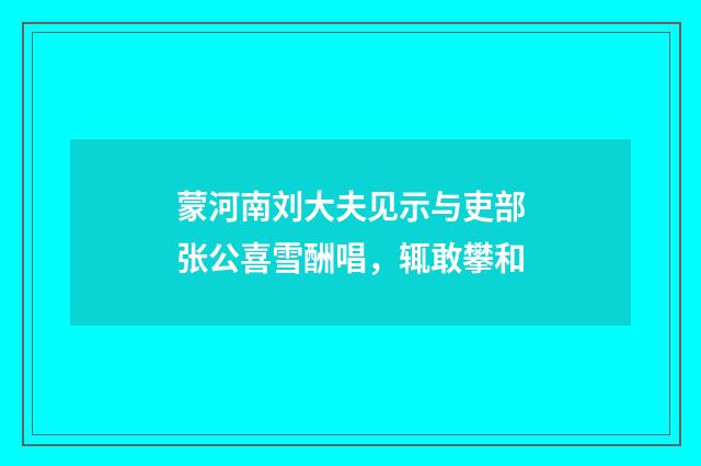 蒙河南刘大夫见示与吏部张公喜雪酬唱，辄敢攀和