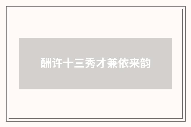 酬许十三秀才兼依来韵