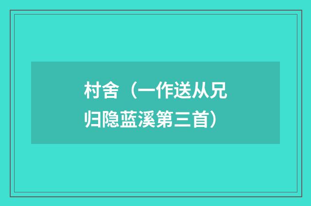 村舍（一作送从兄归隐蓝溪第三首）