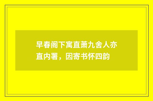 早春阁下寓直萧九舍人亦直内署，因寄书怀四韵