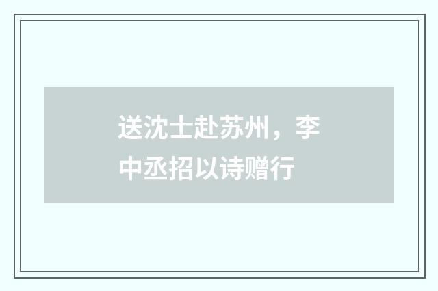 送沈士赴苏州，李中丞招以诗赠行
