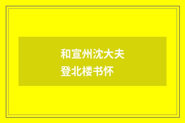 和宣州沈大夫登北楼书怀