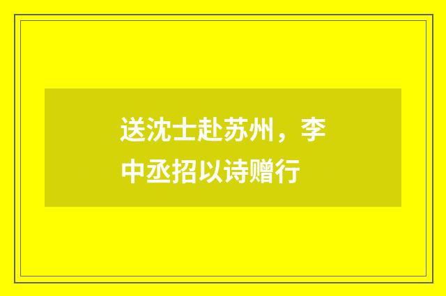 送沈士赴苏州，李中丞招以诗赠行