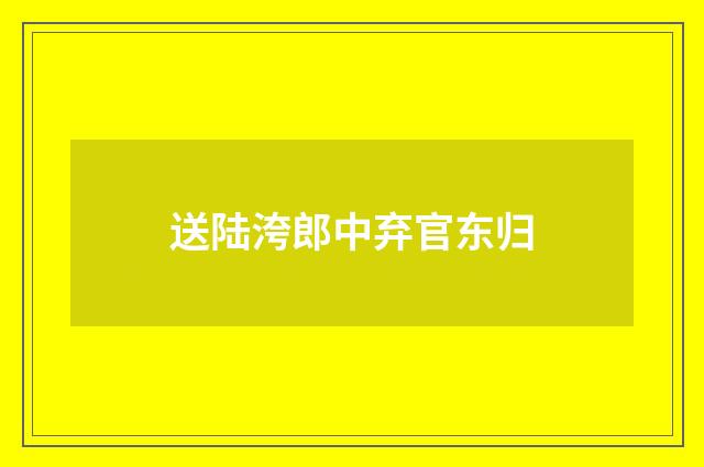 送陆洿郎中弃官东归
