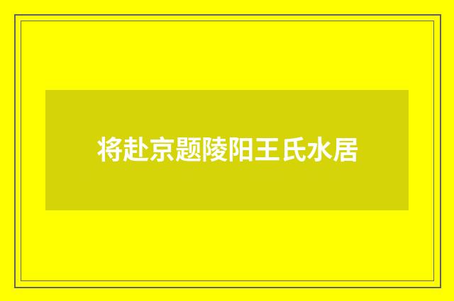 将赴京题陵阳王氏水居