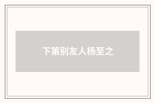 下第别友人杨至之