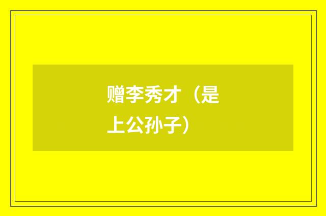 赠李秀才（是上公孙子）