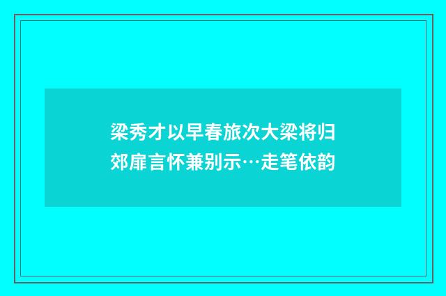 梁秀才以早春旅次大梁将归郊扉言怀兼别示…走笔依韵