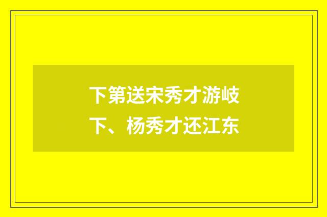 下第送宋秀才游岐下、杨秀才还江东