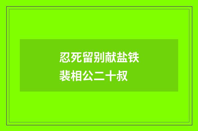 忍死留别献盐铁裴相公二十叔