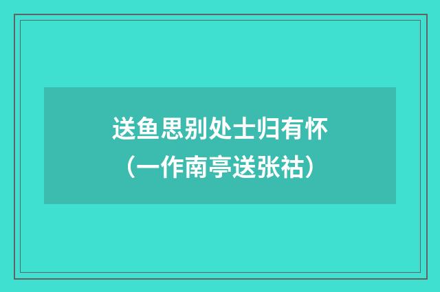 送鱼思别处士归有怀（一作南亭送张祜）