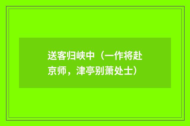 送客归峡中（一作将赴京师，津亭别萧处士）