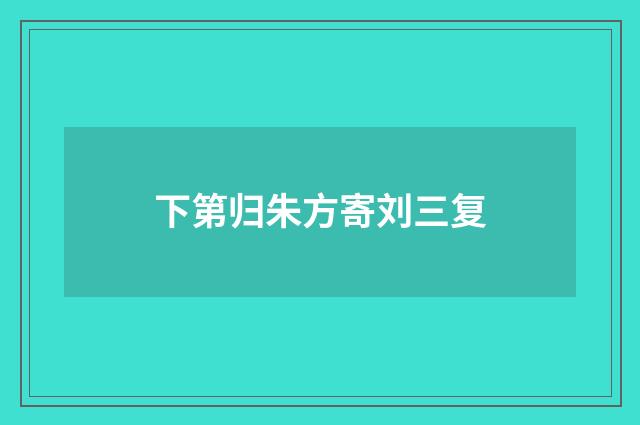 下第归朱方寄刘三复