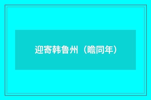 迎寄韩鲁州（瞻同年）