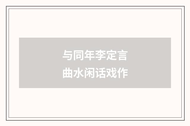 与同年李定言曲水闲话戏作