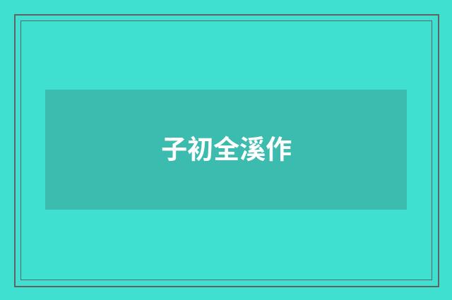 子初全溪作