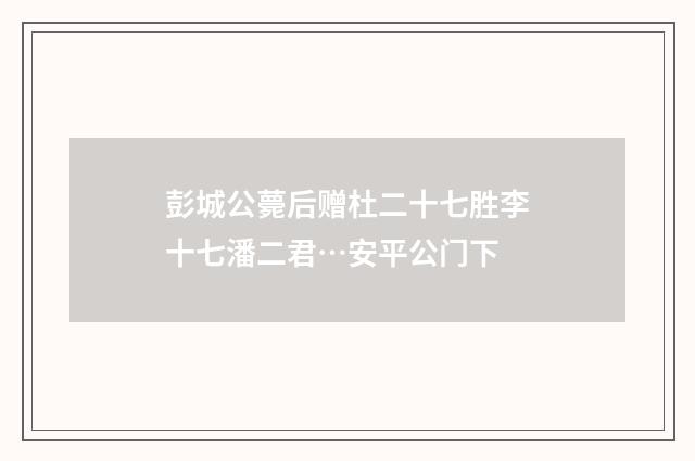 彭城公薨后赠杜二十七胜李十七潘二君…安平公门下
