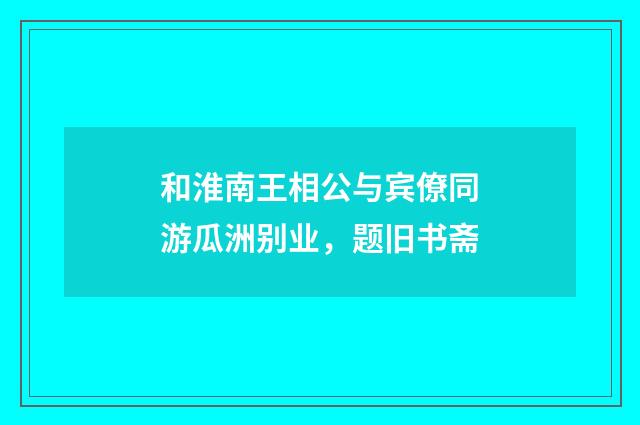 和淮南王相公与宾僚同游瓜洲别业，题旧书斋