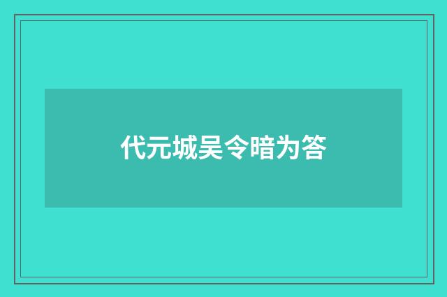 代元城吴令暗为答