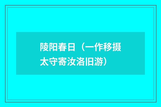 陵阳春日（一作移摄太守寄汝洛旧游）