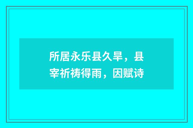 所居永乐县久旱，县宰祈祷得雨，因赋诗