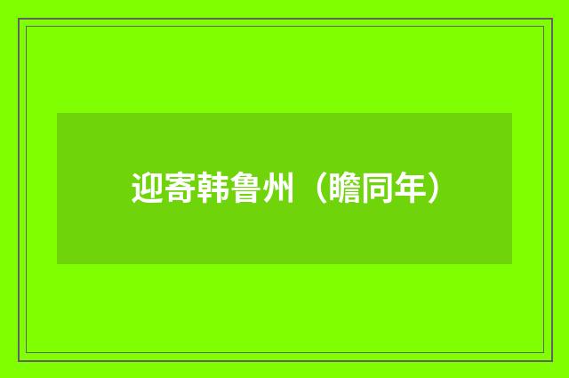 迎寄韩鲁州（瞻同年）