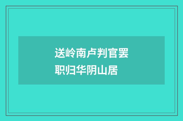 送岭南卢判官罢职归华阴山居