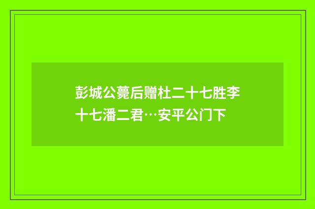 彭城公薨后赠杜二十七胜李十七潘二君…安平公门下