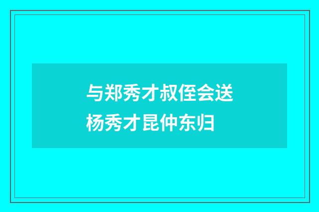 与郑秀才叔侄会送杨秀才昆仲东归