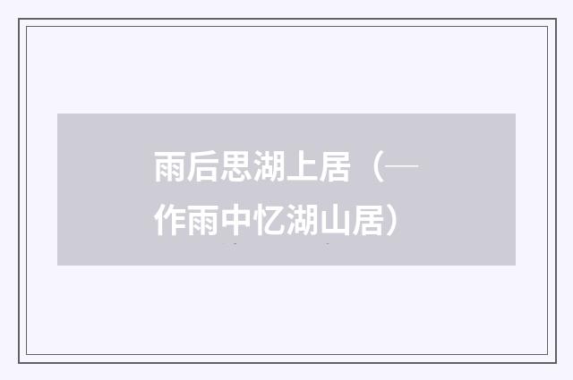 雨后思湖上居（─作雨中忆湖山居）