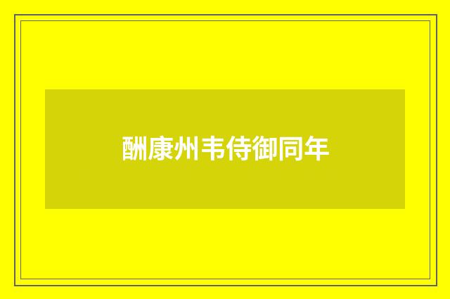 酬康州韦侍御同年