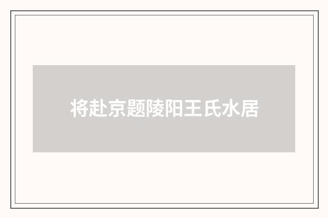 将赴京题陵阳王氏水居