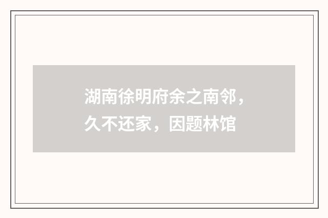 湖南徐明府余之南邻，久不还家，因题林馆