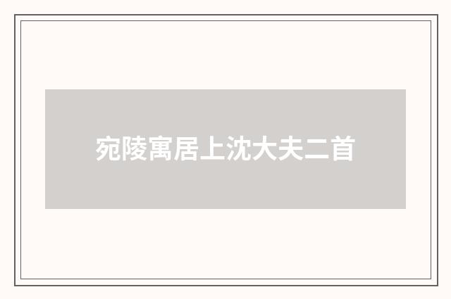 宛陵寓居上沈大夫二首