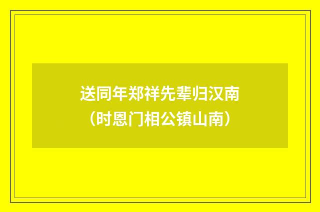 送同年郑祥先辈归汉南（时恩门相公镇山南）