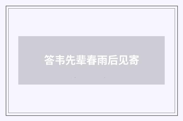 答韦先辈春雨后见寄
