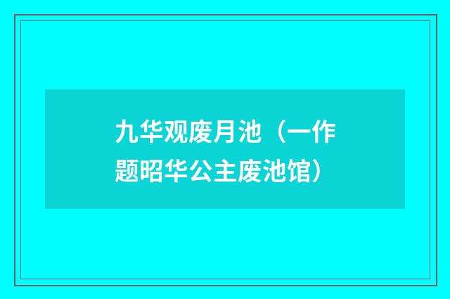 九华观废月池（一作题昭华公主废池馆）