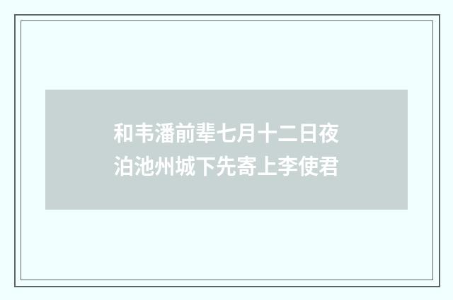 和韦潘前辈七月十二日夜泊池州城下先寄上李使君