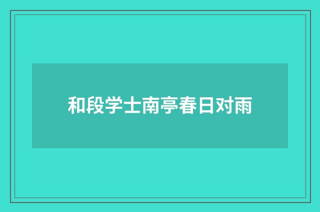 和段学士南亭春日对雨