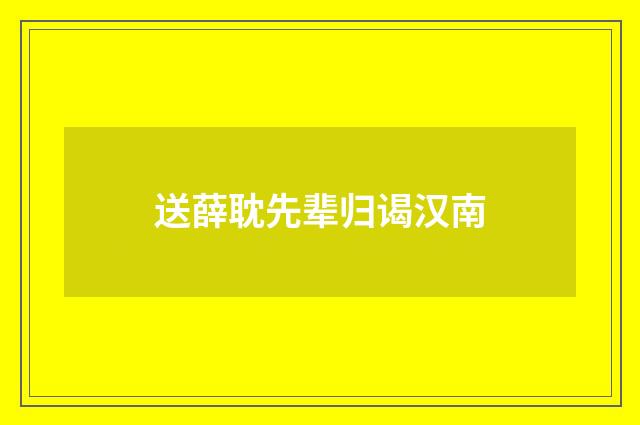 送薛耽先辈归谒汉南