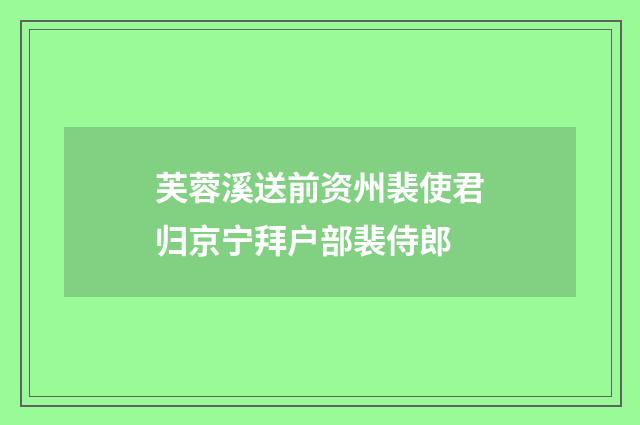 芙蓉溪送前资州裴使君归京宁拜户部裴侍郎