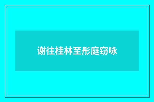 谢往桂林至彤庭窃咏