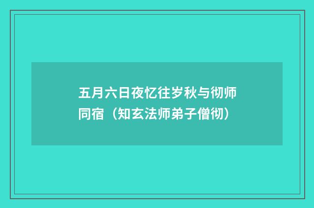 五月六日夜忆往岁秋与彻师同宿（知玄法师弟子僧彻）