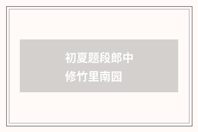 初夏题段郎中修竹里南园