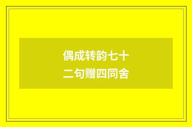 偶成转韵七十二句赠四同舍