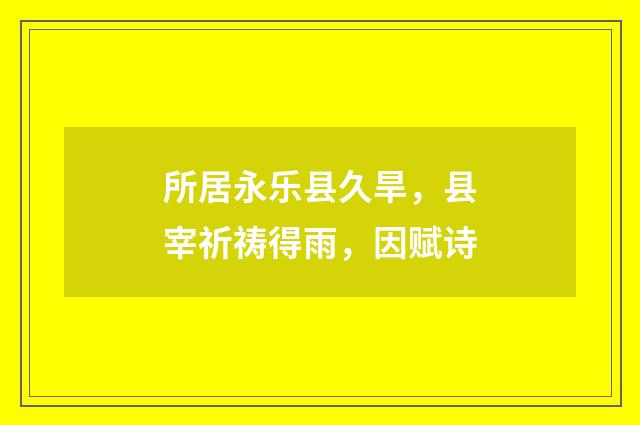 所居永乐县久旱，县宰祈祷得雨，因赋诗